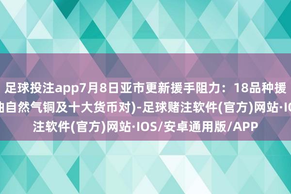 足球投注app7月8日亚市更新援手阻力：18品种援手阻力(金银铂钯原油自然气铜及十大货币对)-足球赌注软件(官方)网站·IOS/安卓通用版/APP