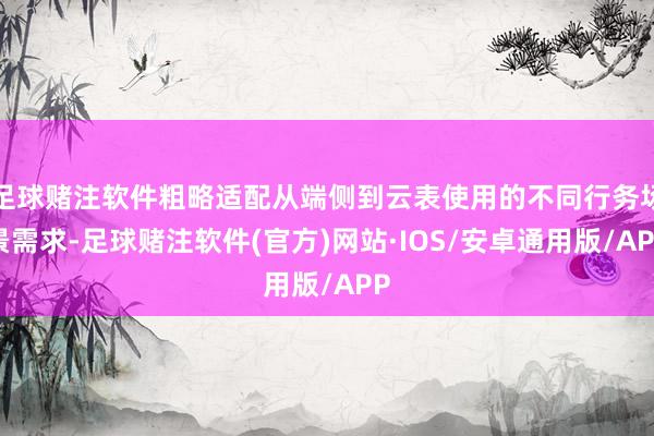 足球赌注软件粗略适配从端侧到云表使用的不同行务场景需求-足球赌注软件(官方)网站·IOS/安卓通用版/APP