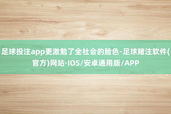 足球投注app更激勉了全社会的脸色-足球赌注软件(官方)网站·IOS/安卓通用版/APP