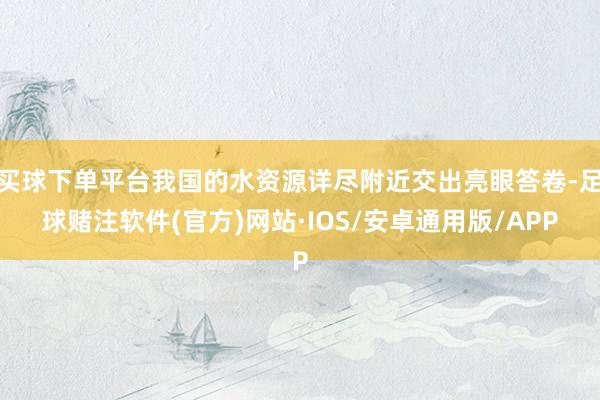 买球下单平台我国的水资源详尽附近交出亮眼答卷-足球赌注软件(官方)网站·IOS/安卓通用版/APP