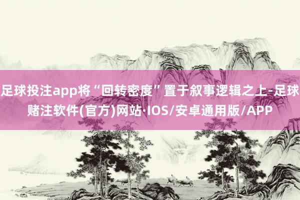 足球投注app将“回转密度”置于叙事逻辑之上-足球赌注软件(官方)网站·IOS/安卓通用版/APP