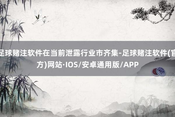 足球赌注软件在当前泄露行业市齐集-足球赌注软件(官方)网站·IOS/安卓通用版/APP