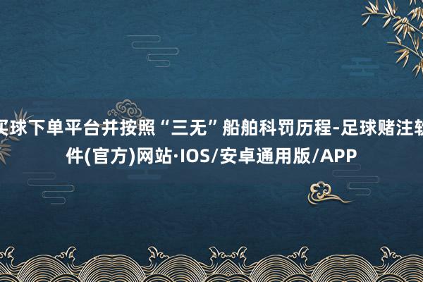 买球下单平台并按照“三无”船舶科罚历程-足球赌注软件(官方)网站·IOS/安卓通用版/APP