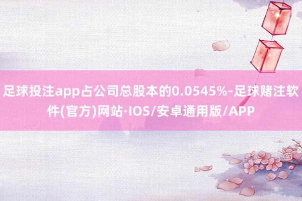 足球投注app占公司总股本的0.0545%-足球赌注软件(官方)网站·IOS/安卓通用版/APP