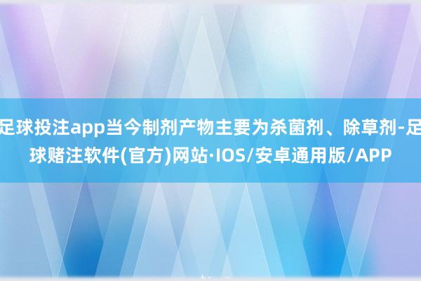 足球投注app当今制剂产物主要为杀菌剂、除草剂-足球赌注软件(官方)网站·IOS/安卓通用版/APP