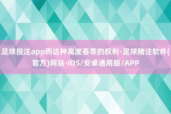 足球投注app而这种高度荟萃的权利-足球赌注软件(官方)网站·IOS/安卓通用版/APP