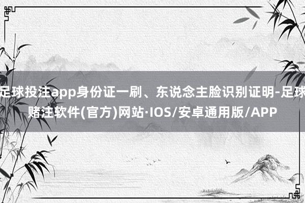 足球投注app身份证一刷、东说念主脸识别证明-足球赌注软件(官方)网站·IOS/安卓通用版/APP