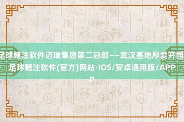 足球赌注软件迈瑞集团第二总部——武汉基地厚爱开园-足球赌注软件(官方)网站·IOS/安卓通用版/APP