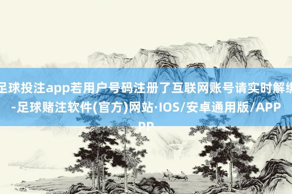 足球投注app若用户号码注册了互联网账号请实时解绑-足球赌注软件(官方)网站·IOS/安卓通用版/APP