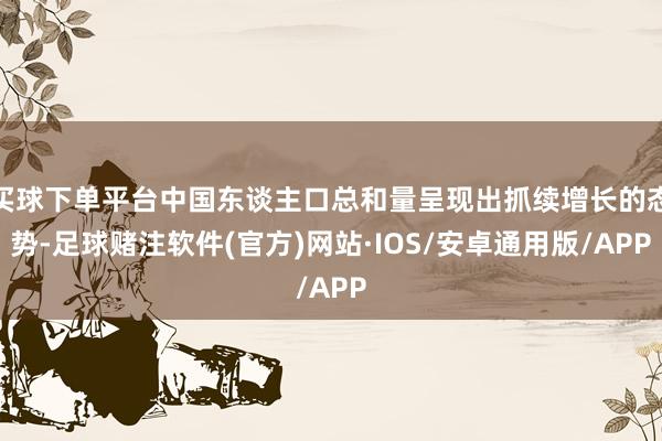 买球下单平台中国东谈主口总和量呈现出抓续增长的态势-足球赌注软件(官方)网站·IOS/安卓通用版/APP