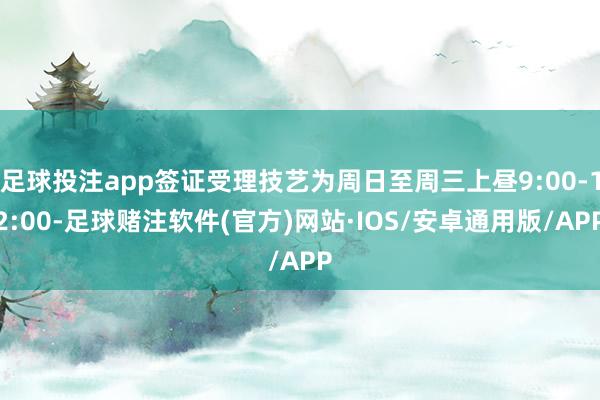 足球投注app签证受理技艺为周日至周三上昼9:00-12:00-足球赌注软件(官方)网站·IOS/安卓通用版/APP