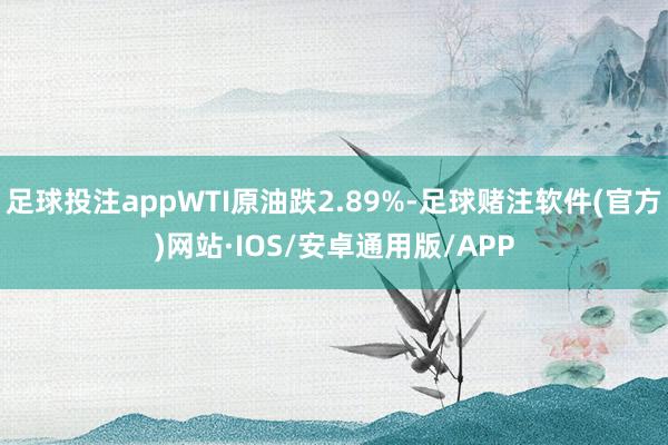 足球投注appWTI原油跌2.89%-足球赌注软件(官方)网站·IOS/安卓通用版/APP