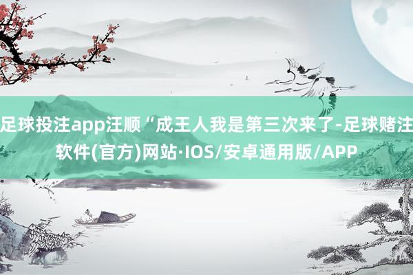 足球投注app汪顺“成王人我是第三次来了-足球赌注软件(官方)网站·IOS/安卓通用版/APP