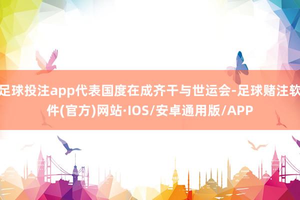 足球投注app代表国度在成齐干与世运会-足球赌注软件(官方)网站·IOS/安卓通用版/APP