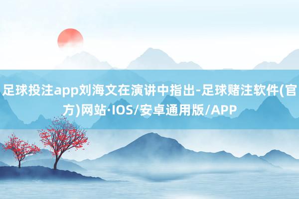足球投注app　　刘海文在演讲中指出-足球赌注软件(官方)网站·IOS/安卓通用版/APP