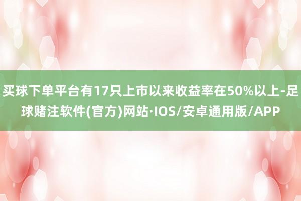 买球下单平台有17只上市以来收益率在50%以上-足球赌注软件(官方)网站·IOS/安卓通用版/APP