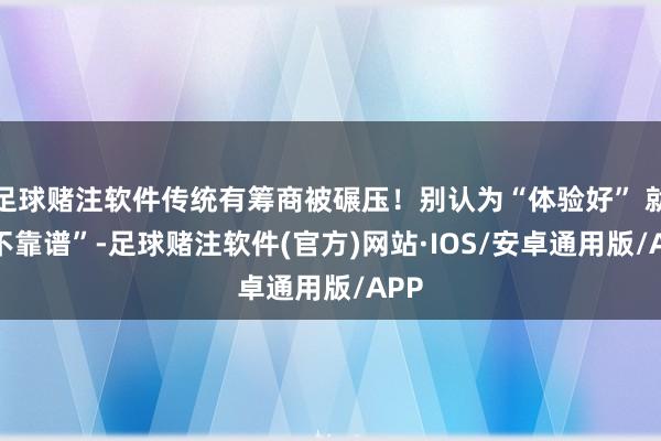 足球赌注软件传统有筹商被碾压！别认为“体验好” 就 “不靠谱”-足球赌注软件(官方)网站·IOS/安卓通用版/APP