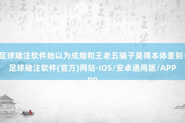 足球赌注软件她以为成婚和王老五骗子莫得本体差别-足球赌注软件(官方)网站·IOS/安卓通用版/APP