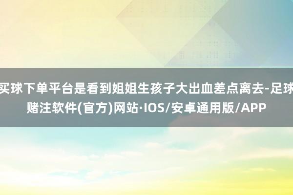 买球下单平台是看到姐姐生孩子大出血差点离去-足球赌注软件(官方)网站·IOS/安卓通用版/APP
