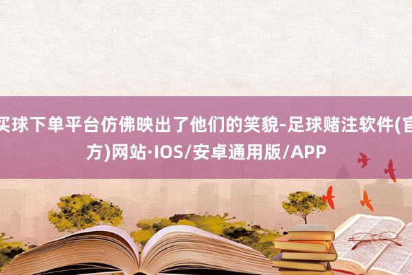 买球下单平台仿佛映出了他们的笑貌-足球赌注软件(官方)网站·IOS/安卓通用版/APP