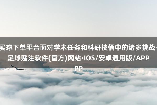 买球下单平台面对学术任务和科研技俩中的诸多挑战-足球赌注软件(官方)网站·IOS/安卓通用版/APP
