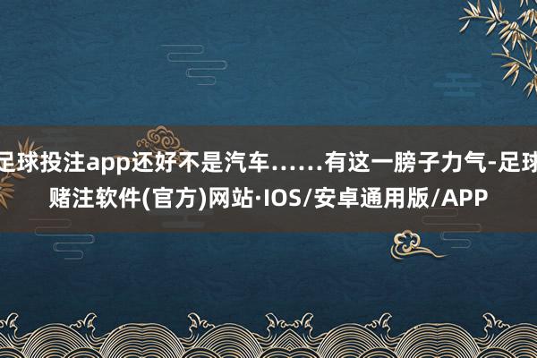 足球投注app还好不是汽车……有这一膀子力气-足球赌注软件(官方)网站·IOS/安卓通用版/APP