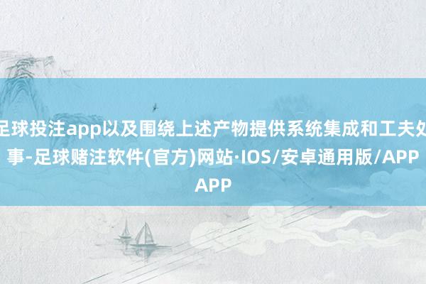足球投注app以及围绕上述产物提供系统集成和工夫处事-足球赌注软件(官方)网站·IOS/安卓通用版/APP