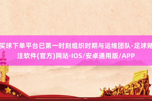 买球下单平台已第一时刻组织时期与运维团队-足球赌注软件(官方)网站·IOS/安卓通用版/APP