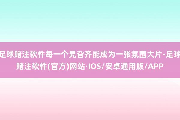 足球赌注软件每一个旯旮齐能成为一张氛围大片-足球赌注软件(官方)网站·IOS/安卓通用版/APP