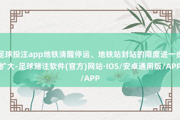 足球投注app地铁清醒停运、地铁站封站的限度进一步扩大-足球赌注软件(官方)网站·IOS/安卓通用版/APP