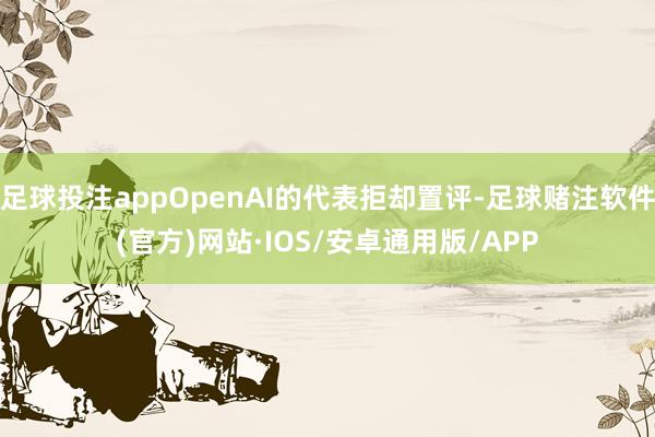足球投注appOpenAI的代表拒却置评-足球赌注软件(官方)网站·IOS/安卓通用版/APP