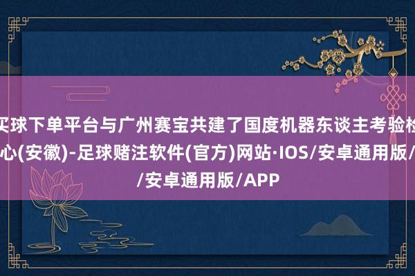 买球下单平台与广州赛宝共建了国度机器东谈主考验检测中心(安徽)-足球赌注软件(官方)网站·IOS/安卓通用版/APP