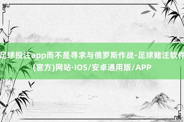 足球投注app而不是寻求与俄罗斯作战-足球赌注软件(官方)网站·IOS/安卓通用版/APP