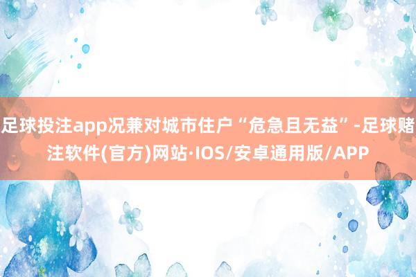 足球投注app况兼对城市住户“危急且无益”-足球赌注软件(官方)网站·IOS/安卓通用版/APP