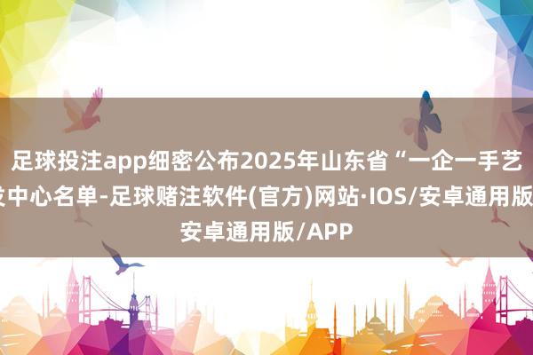 足球投注app细密公布2025年山东省“一企一手艺”研发中心名单-足球赌注软件(官方)网站·IOS/安卓通用版/APP