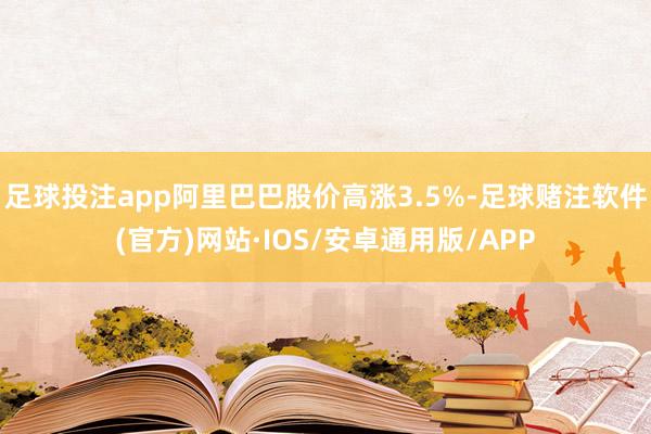 足球投注app阿里巴巴股价高涨3.5%-足球赌注软件(官方)网站·IOS/安卓通用版/APP