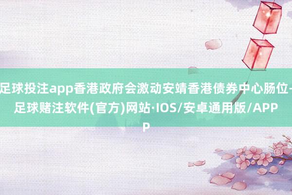 足球投注app香港政府会激动安靖香港债券中心肠位-足球赌注软件(官方)网站·IOS/安卓通用版/APP