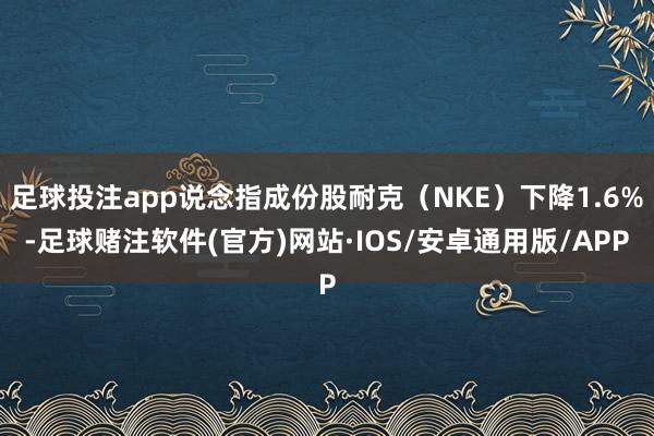 足球投注app说念指成份股耐克（NKE）下降1.6%-足球赌注软件(官方)网站·IOS/安卓通用版/APP