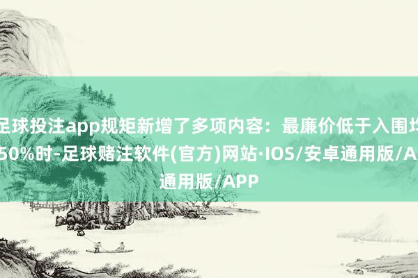 足球投注app规矩新增了多项内容：最廉价低于入围均价50%时-足球赌注软件(官方)网站·IOS/安卓通用版/APP