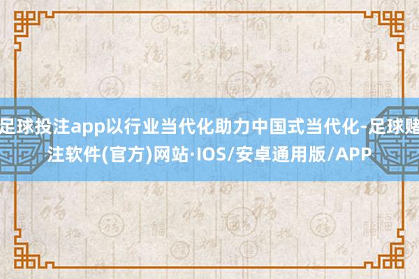 足球投注app以行业当代化助力中国式当代化-足球赌注软件(官方)网站·IOS/安卓通用版/APP