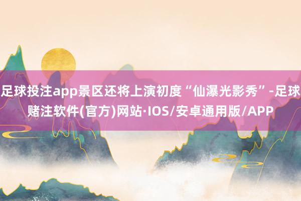 足球投注app景区还将上演初度“仙瀑光影秀”-足球赌注软件(官方)网站·IOS/安卓通用版/APP