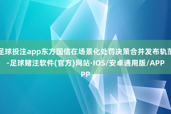 足球投注app东方国信在场景化处罚决策合并发布轨范-足球赌注软件(官方)网站·IOS/安卓通用版/APP
