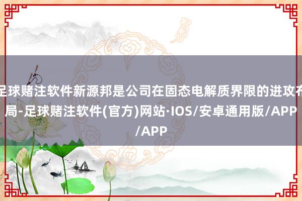 足球赌注软件新源邦是公司在固态电解质界限的进攻布局-足球赌注软件(官方)网站·IOS/安卓通用版/APP