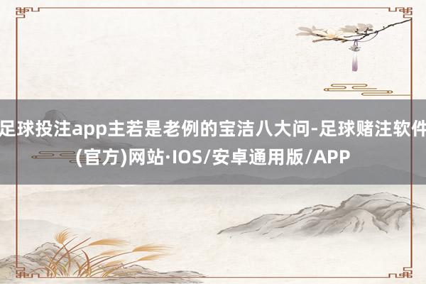 足球投注app主若是老例的宝洁八大问-足球赌注软件(官方)网站·IOS/安卓通用版/APP