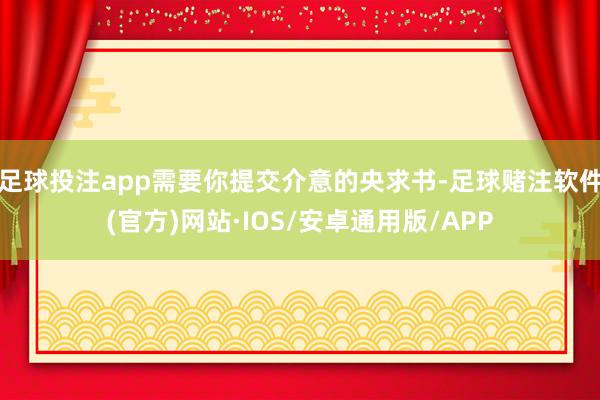 足球投注app需要你提交介意的央求书-足球赌注软件(官方)网站·IOS/安卓通用版/APP