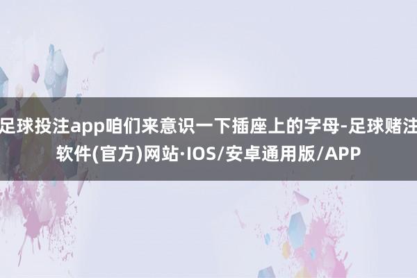 足球投注app咱们来意识一下插座上的字母-足球赌注软件(官方)网站·IOS/安卓通用版/APP