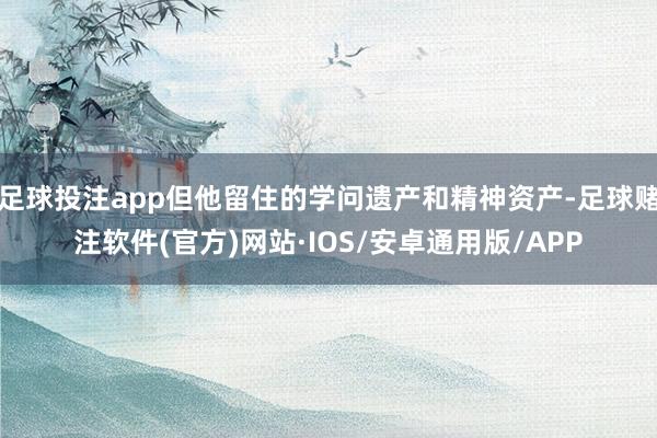 足球投注app但他留住的学问遗产和精神资产-足球赌注软件(官方)网站·IOS/安卓通用版/APP
