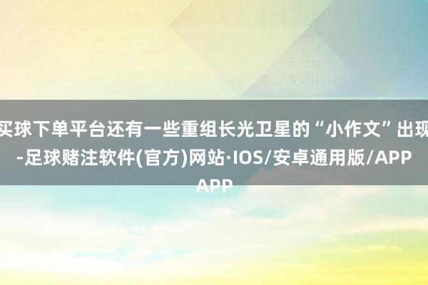 买球下单平台还有一些重组长光卫星的“小作文”出现-足球赌注软件(官方)网站·IOS/安卓通用版/APP