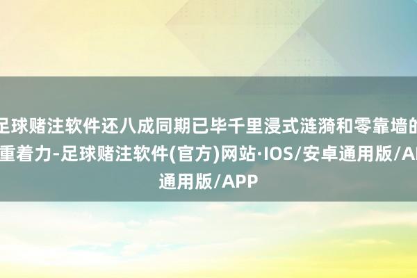 足球赌注软件还八成同期已毕千里浸式涟漪和零靠墙的双重着力-足球赌注软件(官方)网站·IOS/安卓通用版/APP