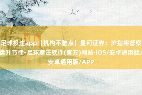 足球投注app【机构不雅点】星河证券:沪指将督察颤动盘升节律-足球赌注软件(官方)网站·IOS/安卓通用版/APP